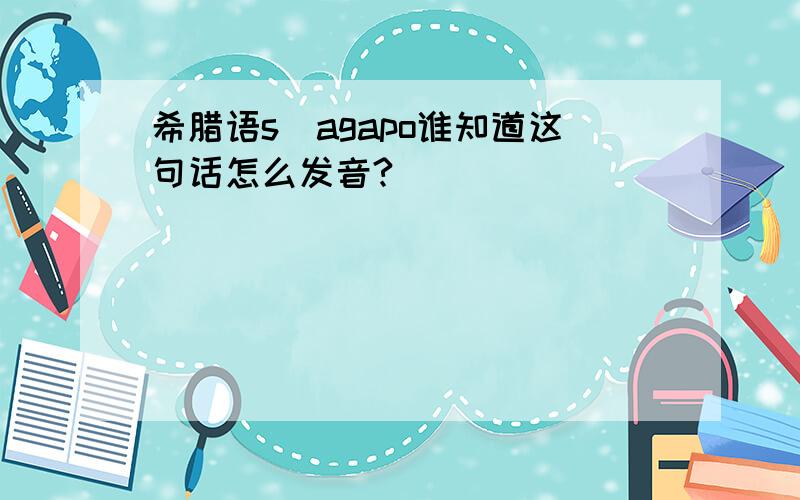 希腊语s`agapo谁知道这句话怎么发音?