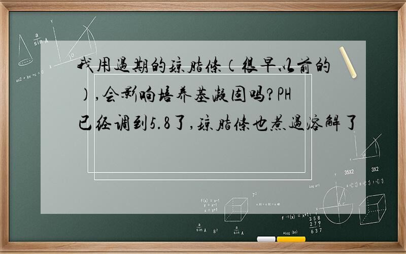 我用过期的琼脂条（很早以前的）,会影响培养基凝固吗?PH已经调到5.8了,琼脂条也煮过溶解了