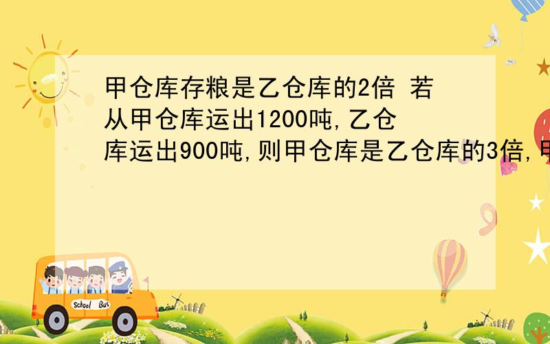 甲仓库存粮是乙仓库的2倍 若从甲仓库运出1200吨,乙仓库运出900吨,则甲仓库是乙仓库的3倍,甲仓库原有粮食多少吨?