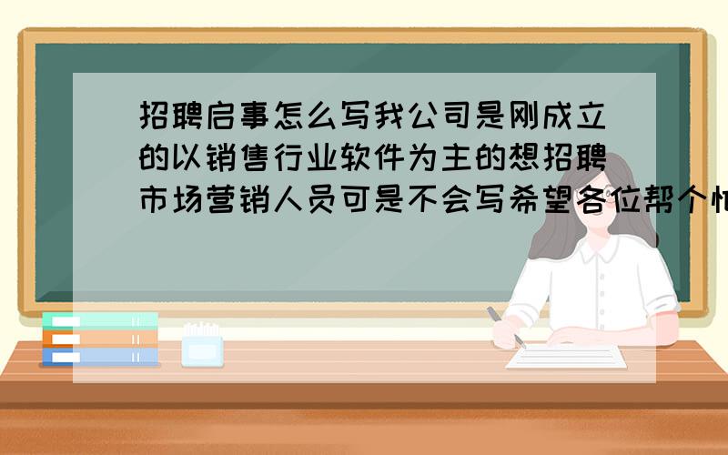 招聘启事怎么写我公司是刚成立的以销售行业软件为主的想招聘市场营销人员可是不会写希望各位帮个忙