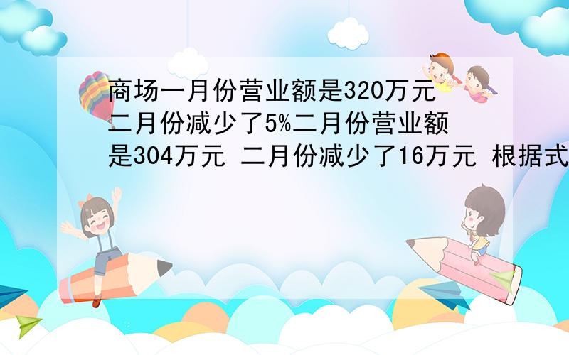 商场一月份营业额是320万元二月份减少了5%二月份营业额是304万元 二月份减少了16万元 根据式子选根据式子选择条件,按顺序排列并添加相应的问题320×（1－5％）————————————