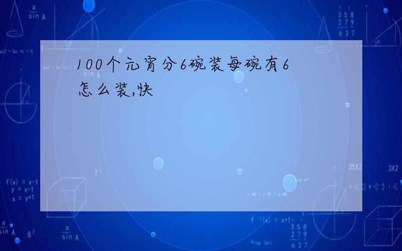 100个元宵分6碗装每碗有6怎么装,快