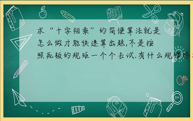 求“十字相乘”的简便算法就是怎么做才能快速算出题,不是按照死板的规矩一个个去试.有什么规律吗再要几道十字相乘的题是二次项前面有系数（系数不是一）的那种比较复杂的题有什么