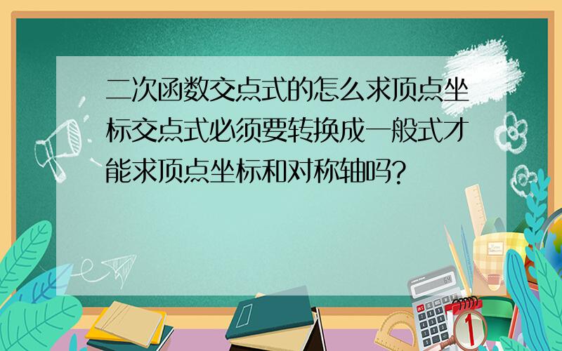 二次函数交点式的怎么求顶点坐标交点式必须要转换成一般式才能求顶点坐标和对称轴吗?