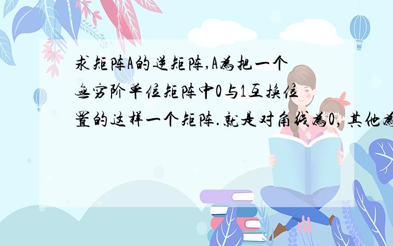 求矩阵A的逆矩阵,A为把一个无穷阶单位矩阵中0与1互换位置的这样一个矩阵.就是对角线为0，其他为1的一个有限阶的N阶矩阵，求逆矩阵。不是无穷，我说错了。