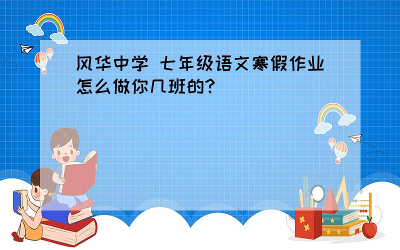 风华中学 七年级语文寒假作业怎么做你几班的?