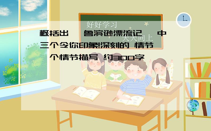 概括出 《鲁滨逊漂流记 》中三个令你印象!深刻的 情节 一个情节描写 约300字