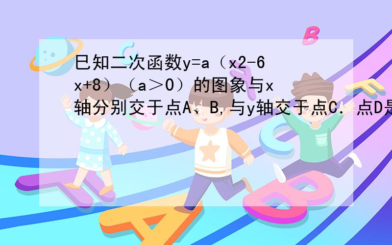 巳知二次函数y=a（x2-6x+8）（a＞0）的图象与x轴分别交于点A、B,与y轴交于点C．点D是抛物线的顶点．（1）如图①．连接AC,将△OAC沿直线AC翻折,若点O的对应点0'恰好落在该抛物线的 对称轴上,求