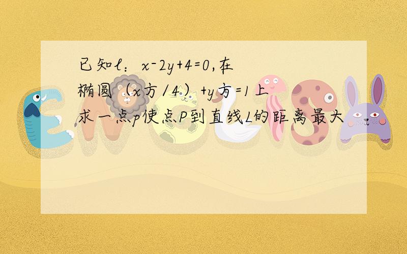 已知l：x-2y+4=0,在椭圆（x方/4）+y方=1上求一点p使点P到直线L的距离最大