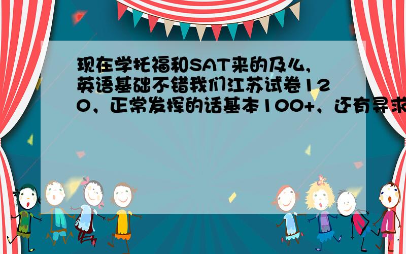 现在学托福和SAT来的及么,英语基础不错我们江苏试卷120，正常发挥的话基本100+，还有寻求建议，如何过时间真的很紧，学托福好还是SAT,还有一个就是高考申请留学还是大学里申请比较好