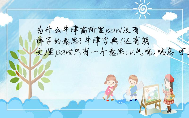 为什么牛津高阶里pant没有裤子的意思?牛津字典（还有朗文）里pant只有一个意思：v.气喘,喘息 可是众所周知 pant 明明就裤子,内裤的意思呀.金山词霸和文曲星都能查到.why?