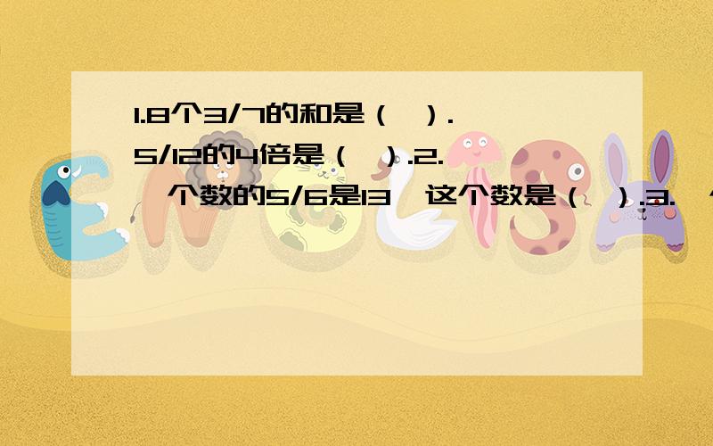 1.8个3/7的和是（ ）.5/12的4倍是（ ）.2.一个数的5/6是13,这个数是（ ）.3.一个正方体的1.8个3/7的和是（ ）.5/12的4倍是（ ）.2.一个数的5/6是13,这个数是（ ）.3.一个正方体的棱长是9厘米,它的棱