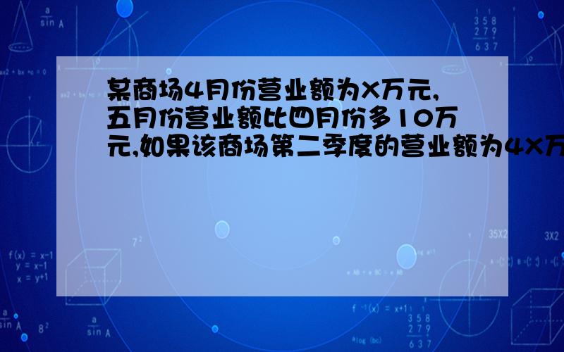 某商场4月份营业额为X万元,五月份营业额比四月份多10万元,如果该商场第二季度的营业额为4X万元,那么六某商场4月份的营业额为x万元,5月份的营业额比4月份多10万元.如果该商场第二季度的