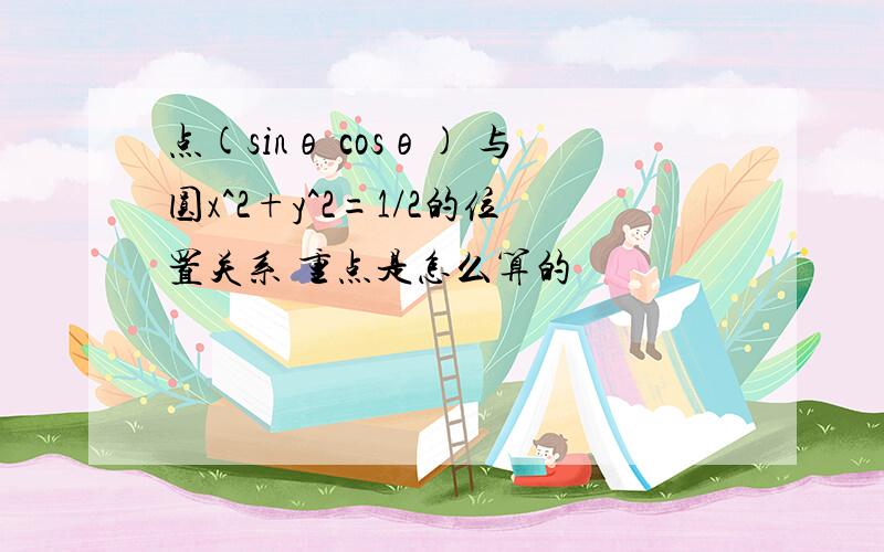 点(sinθ cosθ) 与圆x^2+y^2=1/2的位置关系 重点是怎么算的