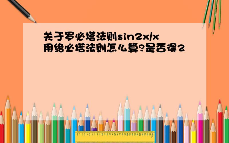 关于罗必塔法则sin2x/x用络必塔法则怎么算?是否得2