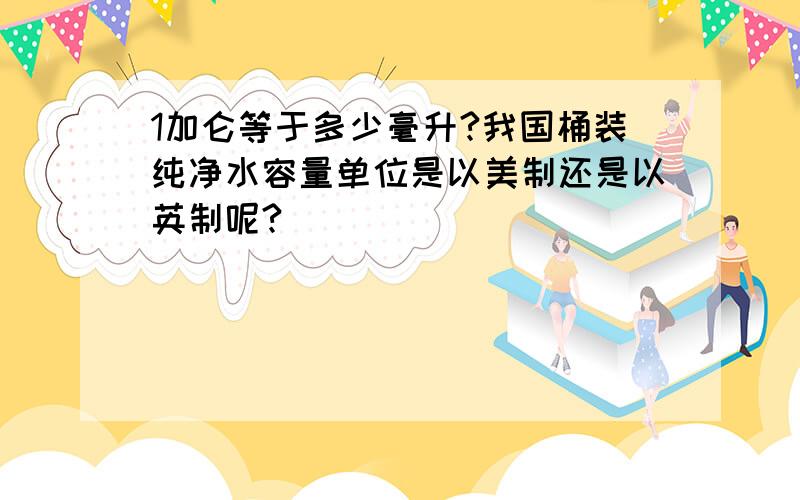 1加仑等于多少毫升?我国桶装纯净水容量单位是以美制还是以英制呢?