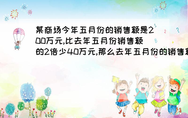 某商场今年五月份的销售额是200万元,比去年五月份销售额的2倍少40万元,那么去年五月份的销售额是多少万