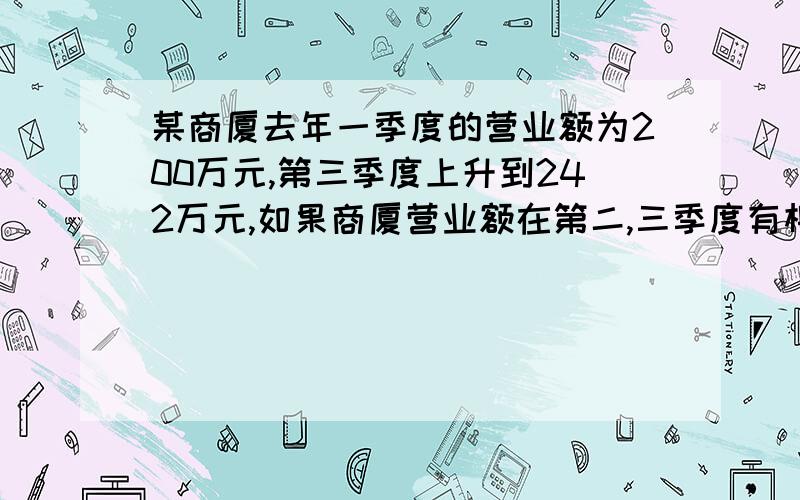 某商厦去年一季度的营业额为200万元,第三季度上升到242万元,如果商厦营业额在第二,三季度有相同的增长率,那么商厦每个季度增长的百分率是?用一元二次方程方法~