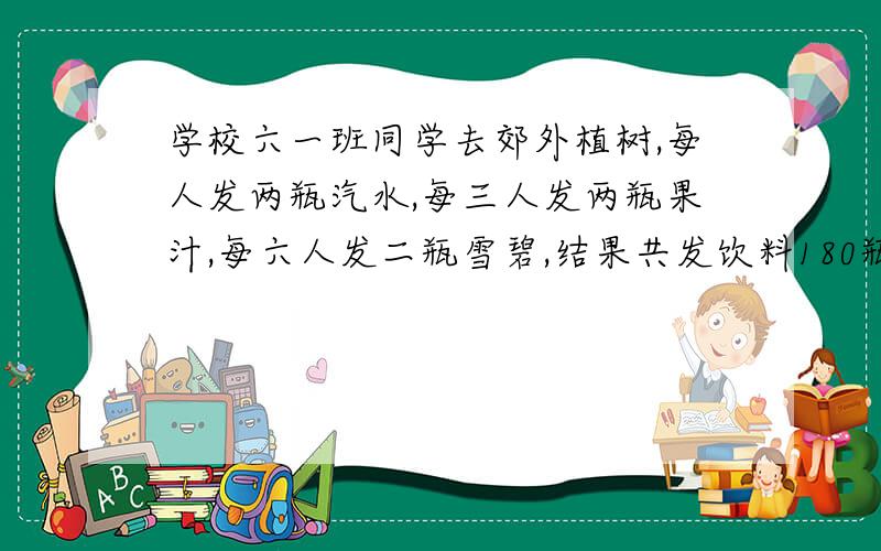 学校六一班同学去郊外植树,每人发两瓶汽水,每三人发两瓶果汁,每六人发二瓶雪碧,结果共发饮料180瓶,而且每人植一棵松树,每两人植五颗杨树,每三人制值四棵柳树,每五人值三棵杏树,该车间