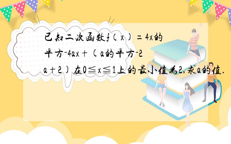 已知二次函数f（x)=4x的平方-4ax+(a的平方-2a+2)在0≦x≦1上的最小值为2,求a的值.