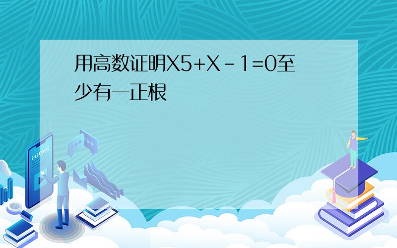 用高数证明X5+X-1=0至少有一正根