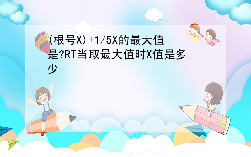 (根号X)+1/5X的最大值是?RT当取最大值时X值是多少