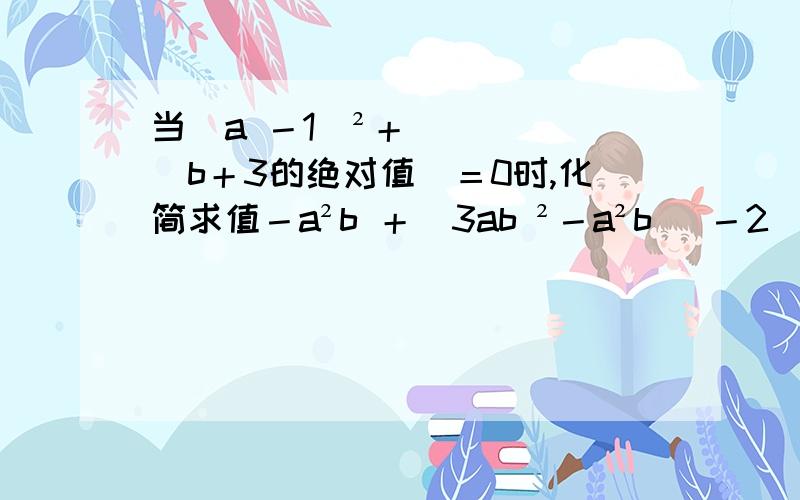 当（a －1）²＋（b＋3的绝对值）＝0时,化简求值－a²b ＋（3ab ²－a²b ）－2（2ab ²－a²b ）