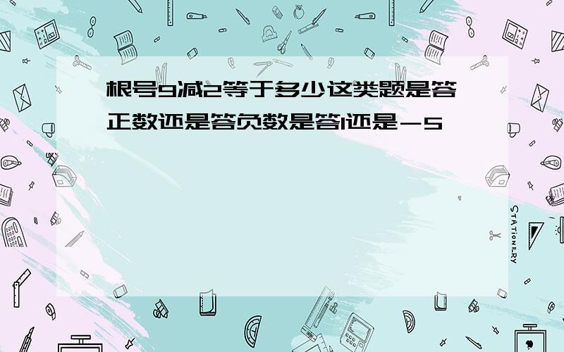 根号9减2等于多少这类题是答正数还是答负数是答1还是－5