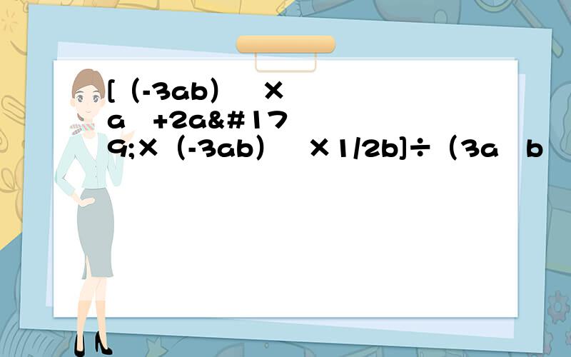 [（-3ab）²×a³+2a³×（-3ab）³×1/2b]÷（3a²b²）² ,其中a=1/3,b=-b=-(1/2)