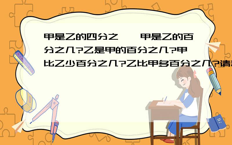 甲是乙的四分之一,甲是乙的百分之几?乙是甲的百分之几?甲比乙少百分之几?乙比甲多百分之几?请帮我讲解列算式 我真的绕不出来了