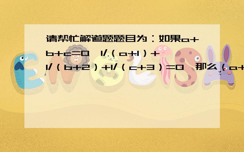 请帮忙解道题题目为：如果a+b+c=0,1/（a+1）+1/（b+2）+1/（c+3）=0,那么（a+1）2+（b+2）2+（c+3）2的值为多少?