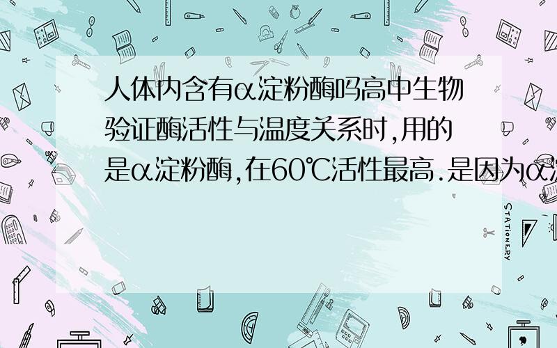 人体内含有α淀粉酶吗高中生物验证酶活性与温度关系时,用的是α淀粉酶,在60℃活性最高.是因为α淀粉酶好买,还是人体内本来就有α淀粉酶只是没达到最大活性?