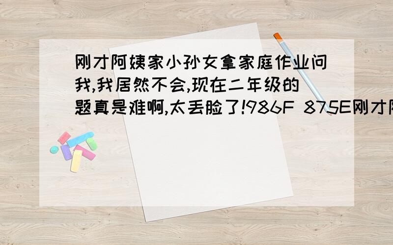 刚才阿姨家小孙女拿家庭作业问我,我居然不会,现在二年级的题真是难啊,太丢脸了!986F 875E刚才阿姨家小孙女拿家庭作业问我,我居然不会,现在二年级的题真是难啊,太丢脸了!986F 875E 764D 653C ( )