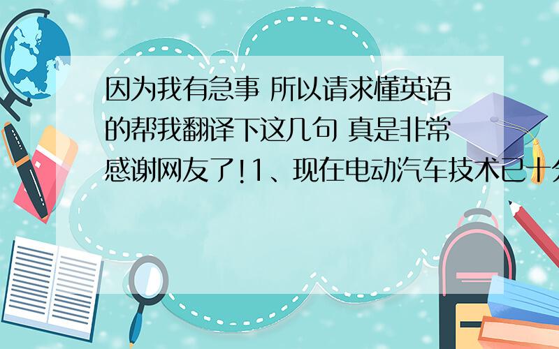 因为我有急事 所以请求懂英语的帮我翻译下这几句 真是非常感谢网友了!1、现在电动汽车技术已十分完善,我们可以使用电动汽车代替燃油汽车,这样就不会造成大气污染了.2、在日本香港等