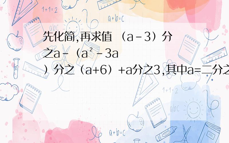 先化简,再求值 （a-3）分之a-（a²-3a）分之（a+6）+a分之3,其中a=二分之三