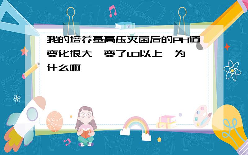 我的培养基高压灭菌后的PH值变化很大,变了1.0以上,为什么啊