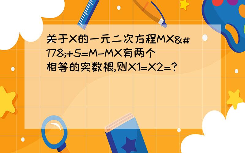 关于X的一元二次方程MX²+5=M-MX有两个相等的实数根,则X1=X2=?