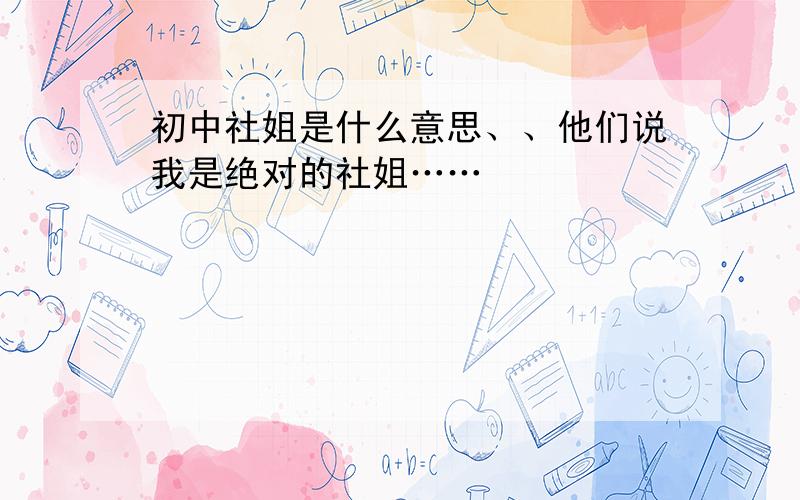 初中社姐是什么意思、、他们说我是绝对的社姐……