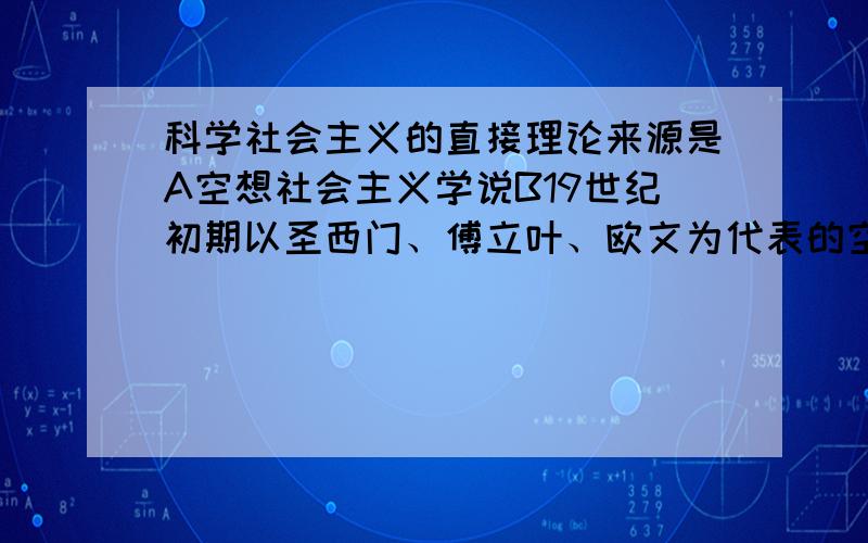 科学社会主义的直接理论来源是A空想社会主义学说B19世纪初期以圣西门、傅立叶、欧文为代表的空想社会主义C空想平均共产主义D唯物史观和剩余价值学