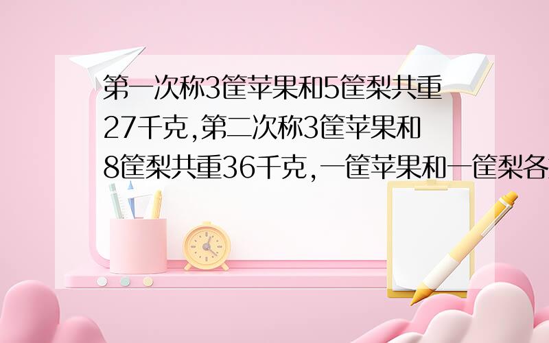 第一次称3筐苹果和5筐梨共重27千克,第二次称3筐苹果和8筐梨共重36千克,一筐苹果和一筐梨各重多少千克?