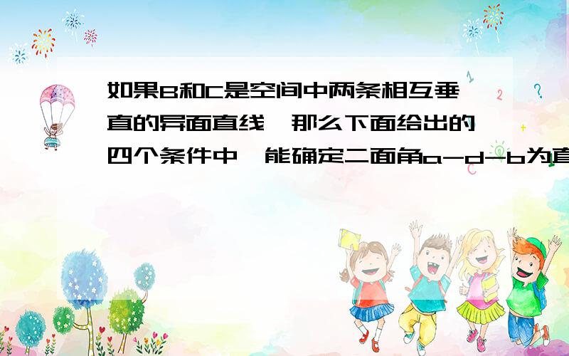 如果B和C是空间中两条相互垂直的异面直线,那么下面给出的四个条件中,能确定二面角a-d-b为直二面角的是A.B//a且C//bB.B//a且C⊥BC.B⊥a且C//bD.B⊥a且C⊥b能具体点么?