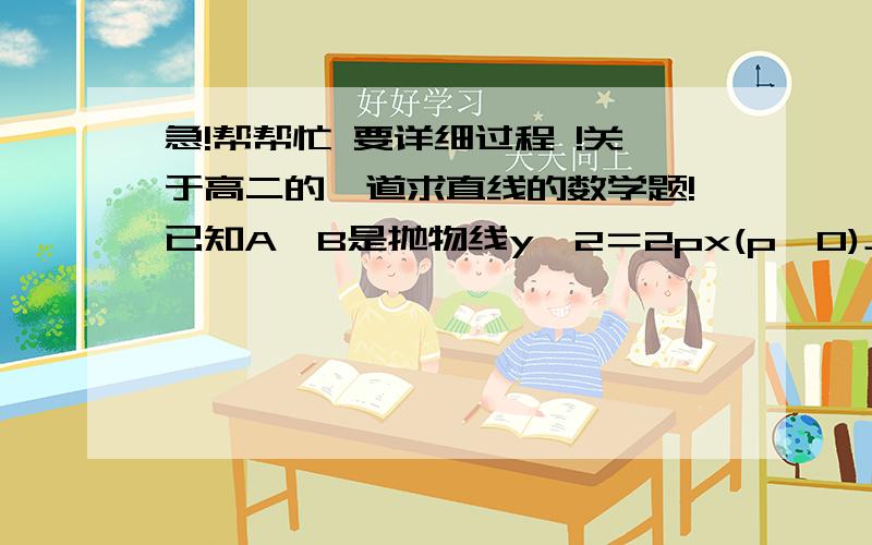 急!帮帮忙 要详细过程 !关于高二的一道求直线的数学题!已知A、B是抛物线y^2＝2px(p＞0)上两点,0为原点,若｜OA｜＝｜OB｜且△AOB的垂心恰是抛物线的焦点,求直线AB方程