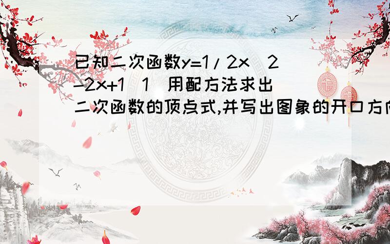 已知二次函数y=1/2x^2-2x+1(1)用配方法求出二次函数的顶点式,并写出图象的开口方向,对称轴,顶点坐标,函数的最值（2）当x取什么值时Y＞0?（3）当X取什么值,Y随X的增大而增大?