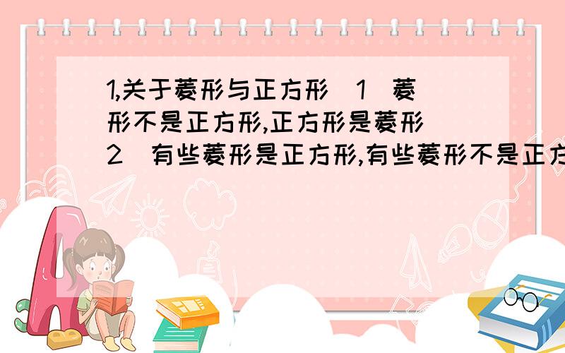 1,关于菱形与正方形（1）菱形不是正方形,正方形是菱形（2）有些菱形是正方形,有些菱形不是正方形这两个说法,哪一个是正确的?如果第二种说法是正确的,那么也就是说正方形与菱形的区别