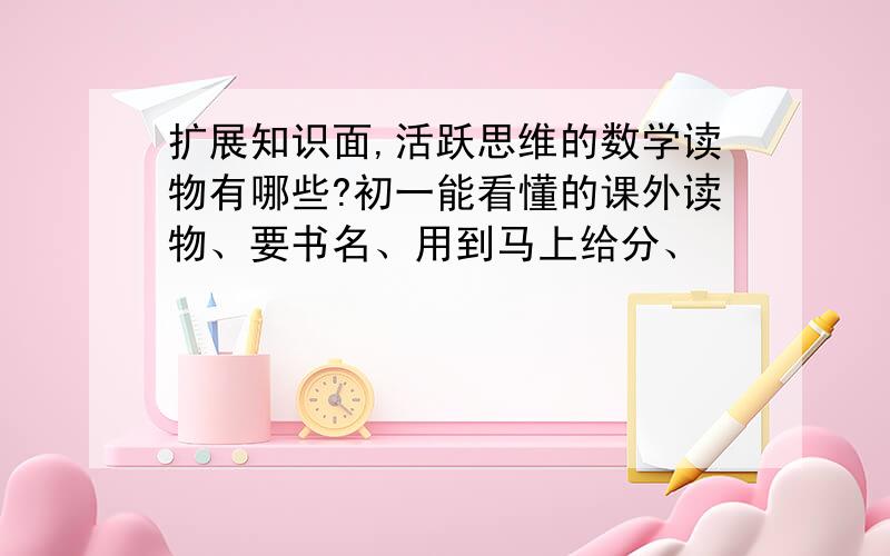 扩展知识面,活跃思维的数学读物有哪些?初一能看懂的课外读物、要书名、用到马上给分、