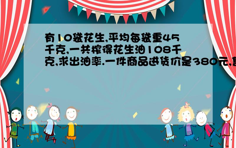 有10袋花生,平均每袋重45千克,一共榨得花生油108千克,求出油率.一件商品进货价是380元,售出价400元,求盈利率!