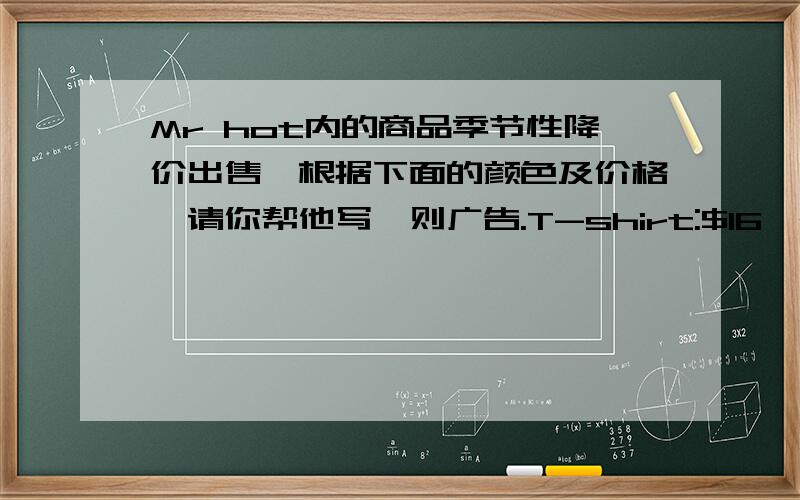 Mr hot内的商品季节性降价出售,根据下面的颜色及价格,请你帮他写一则广告.T-shirt:$16,all colorsocks:$3 blue ,black and redsweater:$30,white and green还有一篇：假如你有一家自己的服装店 Huanyu Clothes Store ,