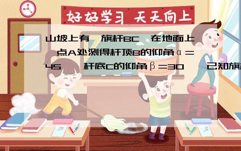 山坡上有一旗杆BC,在地面上一点A处测得杆顶B的仰角α=45°,杆底C的仰角β=30°,已知旗杆高BC=20,求山坡高CD