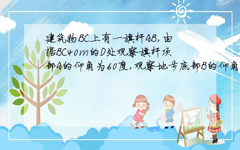 建筑物BC上有一旗杆AB,由据BC40m的D处观察旗杆顶部A的仰角为60度,观察地步底部B的仰角为45度,求旗杆高度.