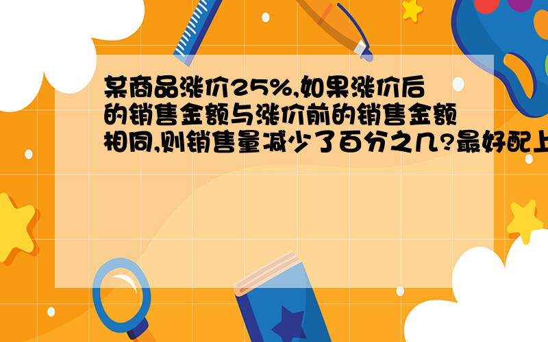 某商品涨价25%,如果涨价后的销售金额与涨价前的销售金额相同,则销售量减少了百分之几?最好配上讲解.